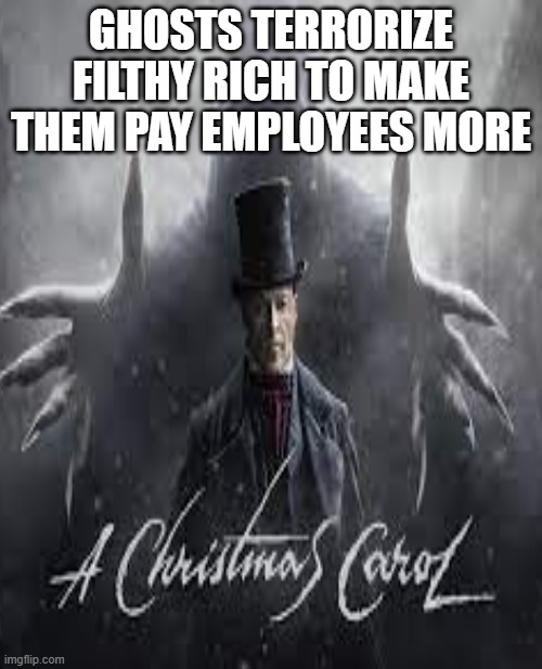 A Christmas Carol | GHOSTS TERRORIZE FILTHY RICH TO MAKE THEM PAY EMPLOYEES MORE | image tagged in scrooge | made w/ Imgflip meme maker