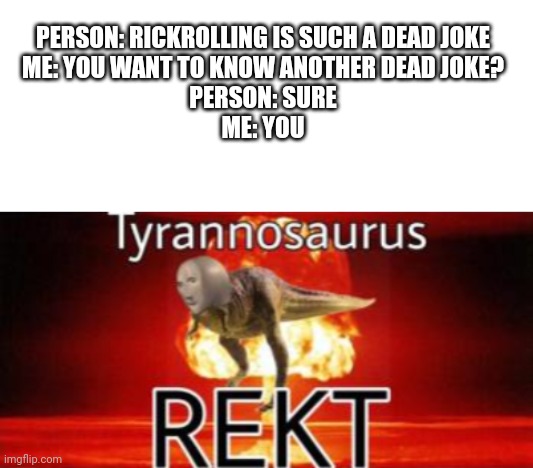 OOF | PERSON: RICKROLLING IS SUCH A DEAD JOKE
ME: YOU WANT TO KNOW ANOTHER DEAD JOKE?
PERSON: SURE
ME: YOU | image tagged in blank white template,tyrannosaurus rekt,oof | made w/ Imgflip meme maker