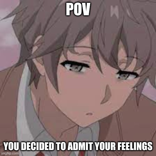 When you admit your feelings | POV; YOU DECIDED TO ADMIT YOUR FEELINGS | image tagged in anime,sad anime meme,life sucks,sakuta azusagawa | made w/ Imgflip meme maker