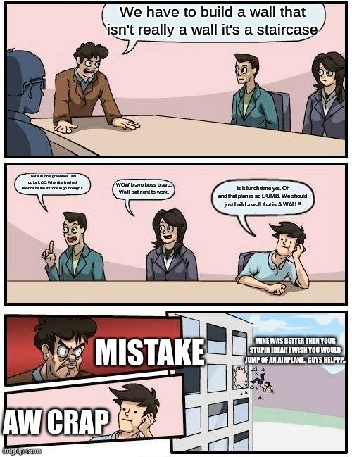 Boardroom Meeting Suggestion Meme | We have to build a wall that isn't really a wall it's a staircase That is such a great idea. I am up for it. OO. When it is finished I wanna | image tagged in memes,boardroom meeting suggestion | made w/ Imgflip meme maker