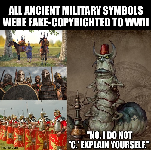 Nobody gets to be rebranded against their own will | ALL ANCIENT MILITARY SYMBOLS WERE FAKE-COPYRIGHTED TO WWII; "NO, I DO NOT 'C.' EXPLAIN YOURSELF." | image tagged in empire,wwii,vikings,romans,goth,nazis | made w/ Imgflip meme maker