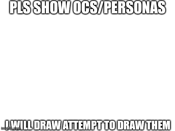I am extremely bored ok? | PLS SHOW OCS/PERSONAS; I WILL DRAW ATTEMPT TO DRAW THEM | image tagged in drawing,blank white template | made w/ Imgflip meme maker