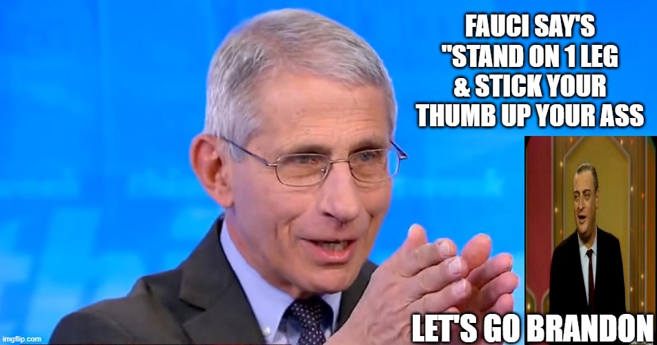 FAUCI Says | FAUCI SAY'S "STAND ON 1 LEG & STICK YOUR THUMB UP YOUR ASS; LET'S GO BRANDON | image tagged in dr fauci 2020 | made w/ Imgflip meme maker