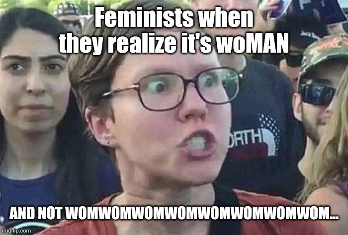 Every woman they add contains "man" | Feminists when they realize it's woMAN; AND NOT WOMWOMWOMWOMWOMWOMWOMWOM... | image tagged in e | made w/ Imgflip meme maker