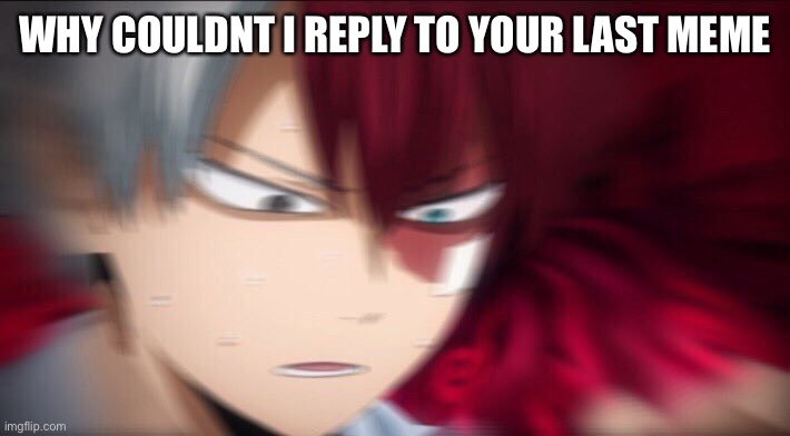 Todoroki Thinking | WHY COULDNT I REPLY TO YOUR LAST MEME | image tagged in todoroki thinking | made w/ Imgflip meme maker