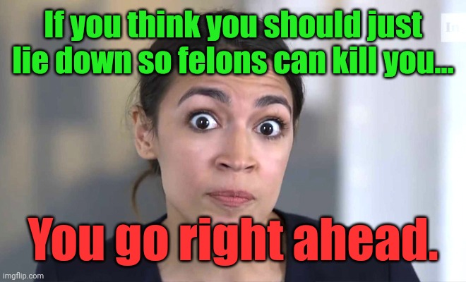 aoc Crazy Eyes, So There ! | If you think you should just lie down so felons can kill you... You go right ahead. | image tagged in aoc crazy eyes so there | made w/ Imgflip meme maker