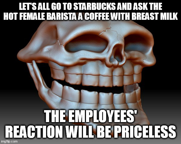 LET'S ALL GO TO STARBUCKS AND ASK THE HOT FEMALE BARISTA A COFFEE WITH BREAST MILK; THE EMPLOYEES' REACTION WILL BE PRICELESS | image tagged in memes,troll face,starbucks | made w/ Imgflip meme maker