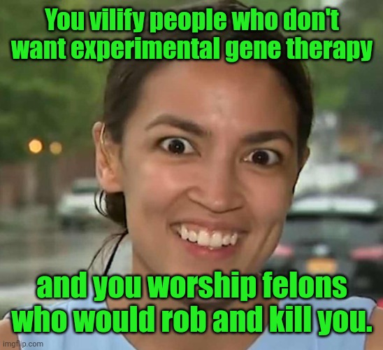 aoc Crazy Eyes | You vilify people who don't want experimental gene therapy; and you worship felons who would rob and kill you. | image tagged in aoc crazy eyes | made w/ Imgflip meme maker