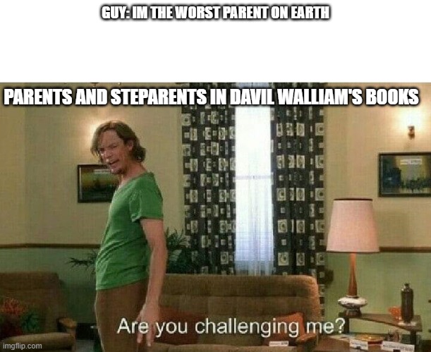 Hello | GUY: IM THE WORST PARENT ON EARTH; PARENTS AND STEPARENTS IN DAVIL WALLIAM'S BOOKS | image tagged in are you challenging me | made w/ Imgflip meme maker