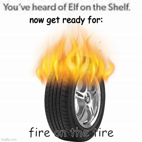 fire on the tire | now get ready for:; fire on the tire | image tagged in fire,tire,you've heard of elf on the shelf,now get ready for,fire on the tire | made w/ Imgflip meme maker