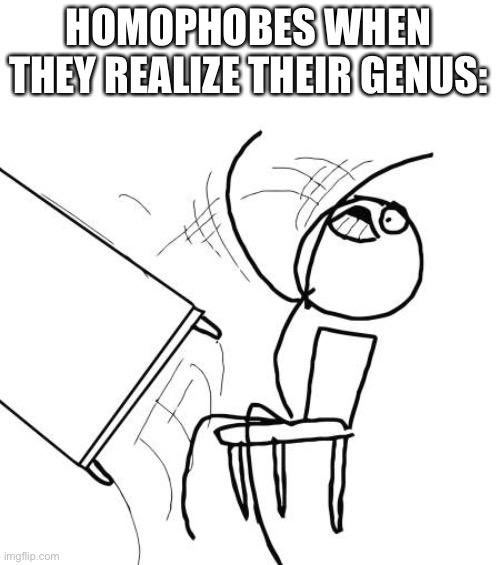 Like genus and species. (Not genius, they’re pretty dumb NGL) | HOMOPHOBES WHEN THEY REALIZE THEIR GENUS: | image tagged in memes,table flip guy | made w/ Imgflip meme maker