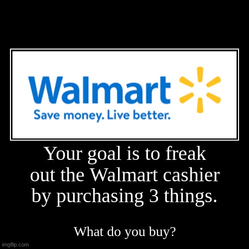 Your goal is to freak out the Walmart cashier by purchasing 3 things. | What do you buy? | image tagged in funny,demotivationals | made w/ Imgflip demotivational maker