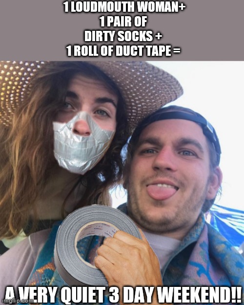 Duct tape | 1 LOUDMOUTH WOMAN+
1 PAIR OF DIRTY SOCKS +
1 ROLL OF DUCT TAPE =; A VERY QUIET 3 DAY WEEKEND!! | image tagged in duct tape | made w/ Imgflip meme maker