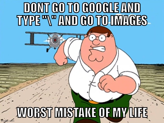 / | DONT GO TO GOOGLE AND TYPE "\" AND GO TO IMAGES; WORST MISTAKE OF MY LIFE | image tagged in peter griffin running away | made w/ Imgflip meme maker