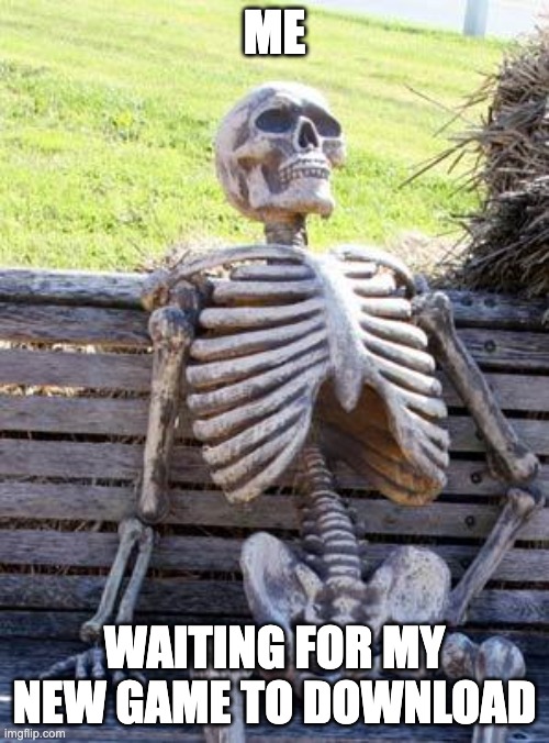 Fishy | ME; WAITING FOR MY NEW GAME TO DOWNLOAD | image tagged in memes,waiting skeleton | made w/ Imgflip meme maker