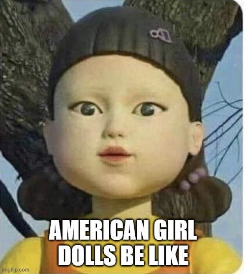they scare me | AMERICAN GIRL DOLLS BE LIKE | image tagged in squid games green light red light | made w/ Imgflip meme maker