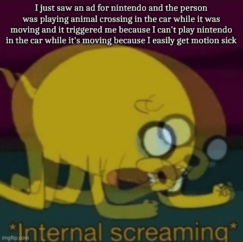 Jake The Dog Internal Screaming | I just saw an ad for nintendo and the person was playing animal crossing in the car while it was moving and it triggered me because I can't play nintendo in the car while it's moving because I easily get motion sick | image tagged in jake the dog internal screaming | made w/ Imgflip meme maker