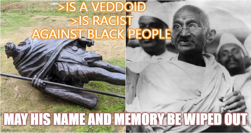 >is a Veddoid >is racist against Black people; May His Name And Memory Be Wiped Out | >IS A VEDDOID
>IS RACIST AGAINST BLACK PEOPLE; MAY HIS NAME AND MEMORY BE WIPED OUT | image tagged in mo gandh | made w/ Imgflip meme maker