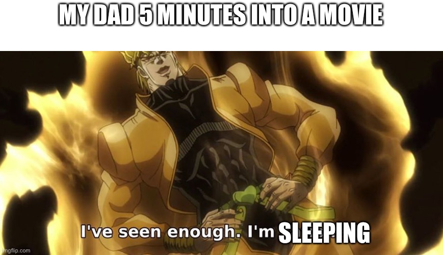 This happens all the time |  MY DAD 5 MINUTES INTO A MOVIE; SLEEPING | image tagged in i've seen enough i'm satisfied | made w/ Imgflip meme maker