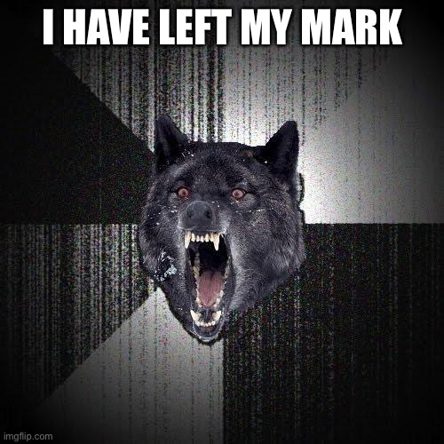 Insanity Wolf | I HAVE LEFT MY MARK | image tagged in memes,insanity wolf | made w/ Imgflip meme maker