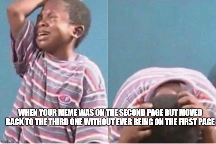 SAD TIMES | WHEN YOUR MEME WAS ON THE SECOND PAGE BUT MOVED BACK TO THE THIRD ONE WITHOUT EVER BEING ON THE FIRST PAGE | image tagged in crying boy,sad times,luna_the_dragon,whyyy,why must you hurt me in this way,what did i do to you | made w/ Imgflip meme maker