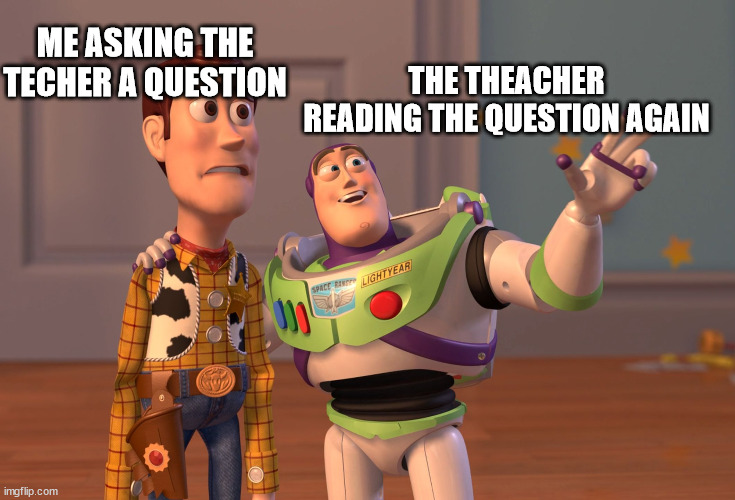 X, X Everywhere | ME ASKING THE TECHER A QUESTION; THE THEACHER READING THE QUESTION AGAIN | image tagged in memes,x x everywhere | made w/ Imgflip meme maker