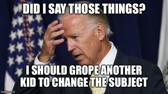 Joe Biden worries | DID I SAY THOSE THINGS? I SHOULD GROPE ANOTHER KID TO CHANGE THE SUBJECT | image tagged in joe biden worries | made w/ Imgflip meme maker