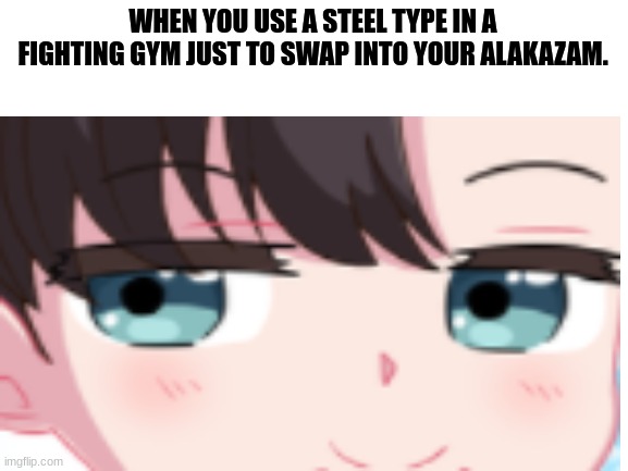 I love marnie. | WHEN YOU USE A STEEL TYPE IN A FIGHTING GYM JUST TO SWAP INTO YOUR ALAKAZAM. | image tagged in memes,funny,pokemon | made w/ Imgflip meme maker