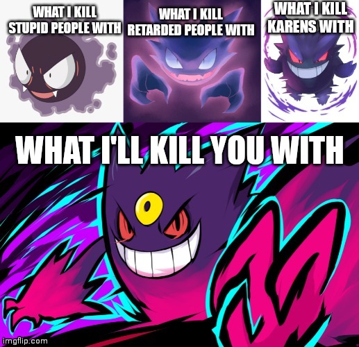 Gastly ivolvz | WHAT I KILL STUPID PEOPLE WITH WHAT I KILL RETARDED PEOPLE WITH WHAT I KILL KARENS WITH WHAT I'LL KILL YOU WITH | image tagged in gastly ivolvz | made w/ Imgflip meme maker