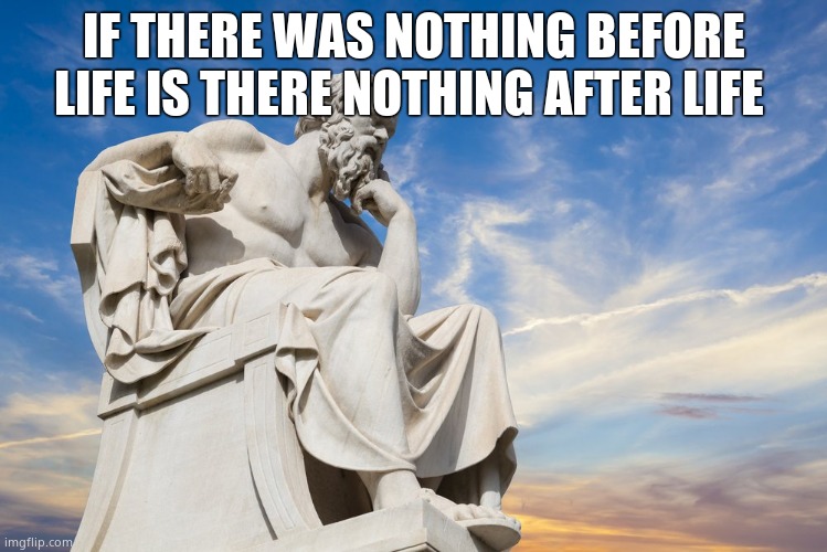 Philosophy | IF THERE WAS NOTHING BEFORE LIFE IS THERE NOTHING AFTER LIFE | image tagged in philosophy | made w/ Imgflip meme maker