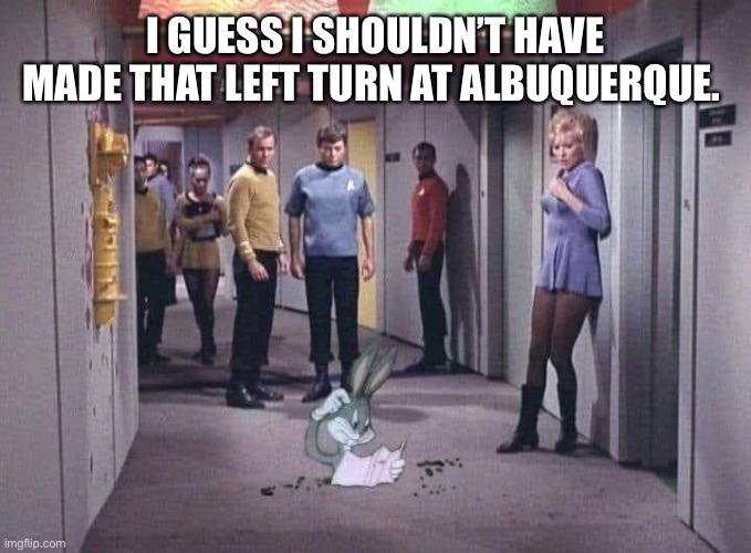Star Trek meets looney tunes | I GUESS I SHOULDN’T HAVE MADE THAT LEFT TURN AT ALBUQUERQUE. | image tagged in star trek,bugs bunny,looney tunes | made w/ Imgflip meme maker