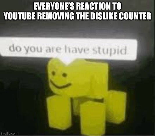 What the heck were they thinking? They say it was for small creator’s mental health, yet they can still see the number! | EVERYONE’S REACTION TO YOUTUBE REMOVING THE DISLIKE COUNTER | image tagged in do you are have stupid | made w/ Imgflip meme maker