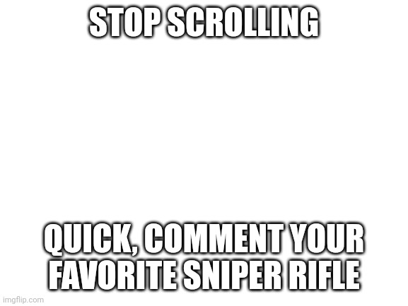 I need new drawing ideas | STOP SCROLLING; QUICK, COMMENT YOUR FAVORITE SNIPER RIFLE | image tagged in blank white template | made w/ Imgflip meme maker