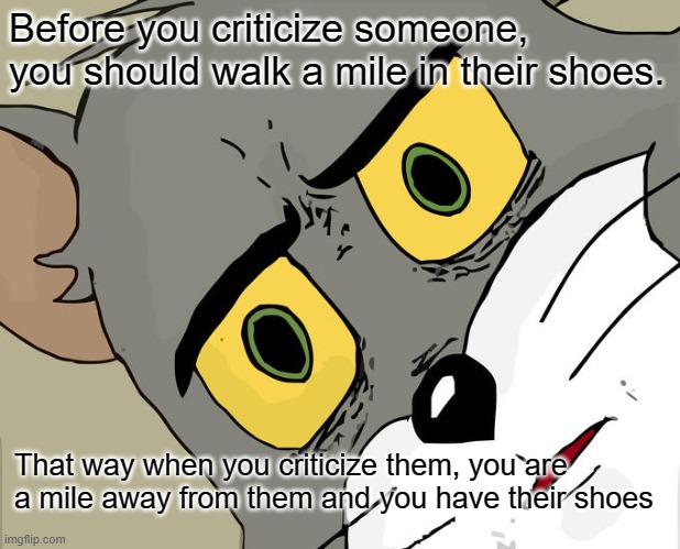 wow thats deep | Before you criticize someone, you should walk a mile in their shoes. That way when you criticize them, you are a mile away from them and you have their shoes | image tagged in memes,unsettled tom | made w/ Imgflip meme maker
