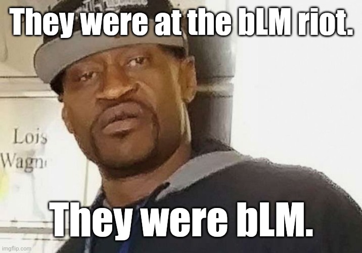 Fentanyl floyd | They were at the bLM riot. They were bLM. | image tagged in fentanyl floyd | made w/ Imgflip meme maker