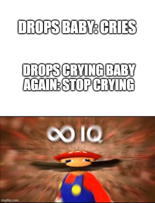 RIP | DROPS BABY: CRIES; DROPS CRYING BABY AGAIN: STOP CRYING | image tagged in blank white template,infinity iq mario | made w/ Imgflip meme maker