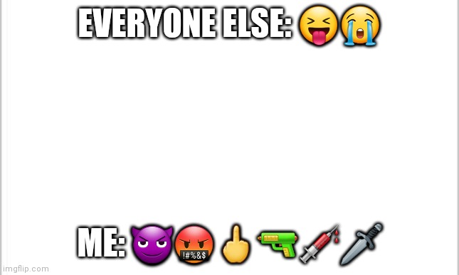 white background | EVERYONE ELSE: 😝😭; ME: 😈🤬🖕🔫💉🗡 | image tagged in white background | made w/ Imgflip meme maker