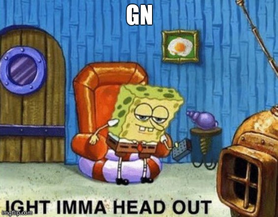 Ight imma head out | GN | image tagged in ight imma head out | made w/ Imgflip meme maker