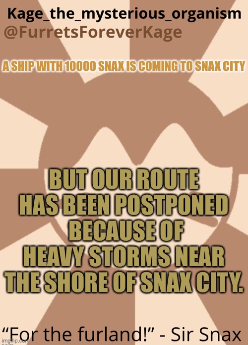 A SHIP WITH 10000 SNAX IS COMING TO SNAX CITY; BUT OUR ROUTE HAS BEEN POSTPONED  BECAUSE OF HEAVY STORMS NEAR THE SHORE OF SNAX CITY. | image tagged in kage_the_mysterious_organism s furret announcement | made w/ Imgflip meme maker