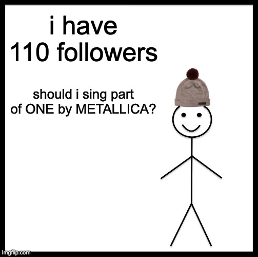Be Like Bill | i have 110 followers; should i sing part of ONE by METALLICA? | image tagged in memes,be like bill | made w/ Imgflip meme maker