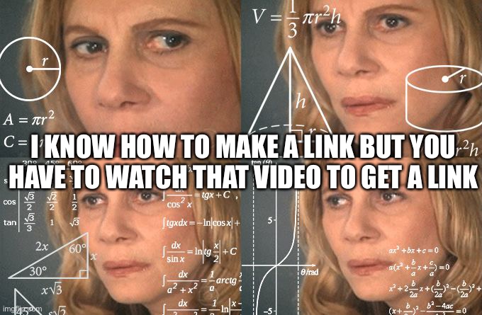 I am referring to rickroll link | I KNOW HOW TO MAKE A LINK BUT YOU HAVE TO WATCH THAT VIDEO TO GET A LINK | image tagged in calculating meme | made w/ Imgflip meme maker