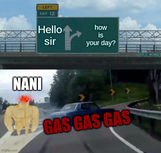 Left Exit 12 Off Ramp | Hello sir; how is your day? NANI; GAS GAS GAS | image tagged in memes,left exit 12 off ramp | made w/ Imgflip meme maker