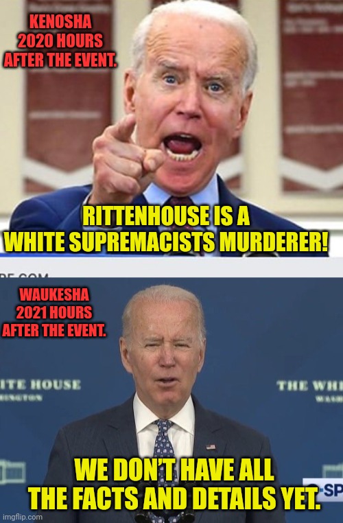 pedo joe Sums up all commie democrat with this statement | KENOSHA 2020 HOURS AFTER THE EVENT. RITTENHOUSE IS A WHITE SUPREMACISTS MURDERER! WAUKESHA 2021 HOURS AFTER THE EVENT. WE DON’T HAVE ALL THE FACTS AND DETAILS YET. | image tagged in joe biden no malarkey,wisconsin,racism,evil,commie,democrats | made w/ Imgflip meme maker