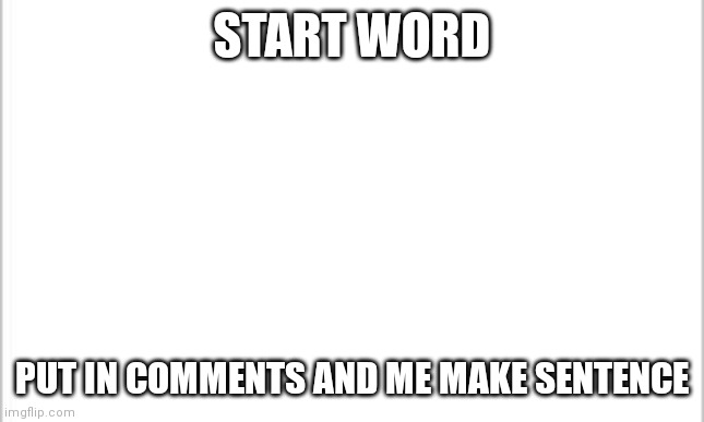 white background | START WORD; PUT IN COMMENTS AND ME MAKE SENTENCE | image tagged in white background | made w/ Imgflip meme maker