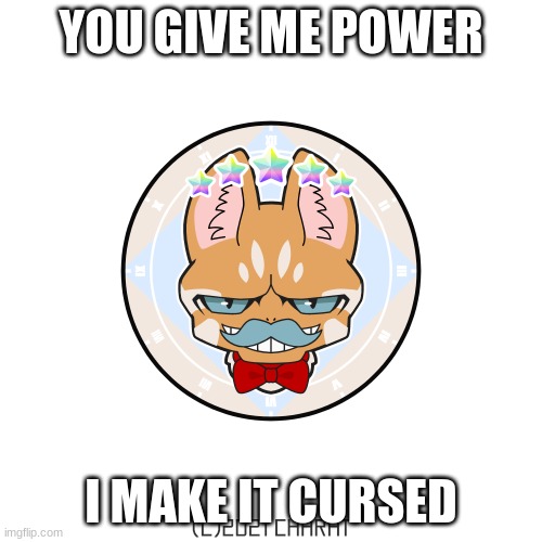 cursed cat | YOU GIVE ME POWER; I MAKE IT CURSED | image tagged in cursed image | made w/ Imgflip meme maker