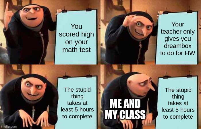 Gru's Plan Meme | You scored high on your math test; Your teacher only gives you dreambox to do for HW; The stupid thing takes at least 5 hours to complete; The stupid thing takes at least 5 hours to complete; ME AND MY CLASS | image tagged in memes,gru's plan | made w/ Imgflip meme maker