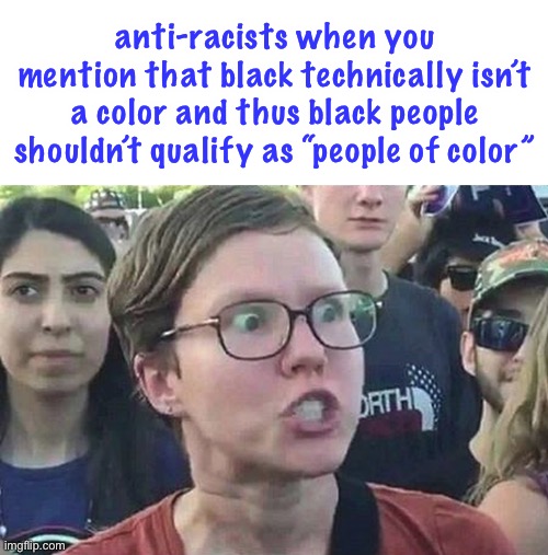 LOL | anti-racists when you mention that black technically isn’t a color and thus black people shouldn’t qualify as “people of color” | image tagged in triggered liberal | made w/ Imgflip meme maker