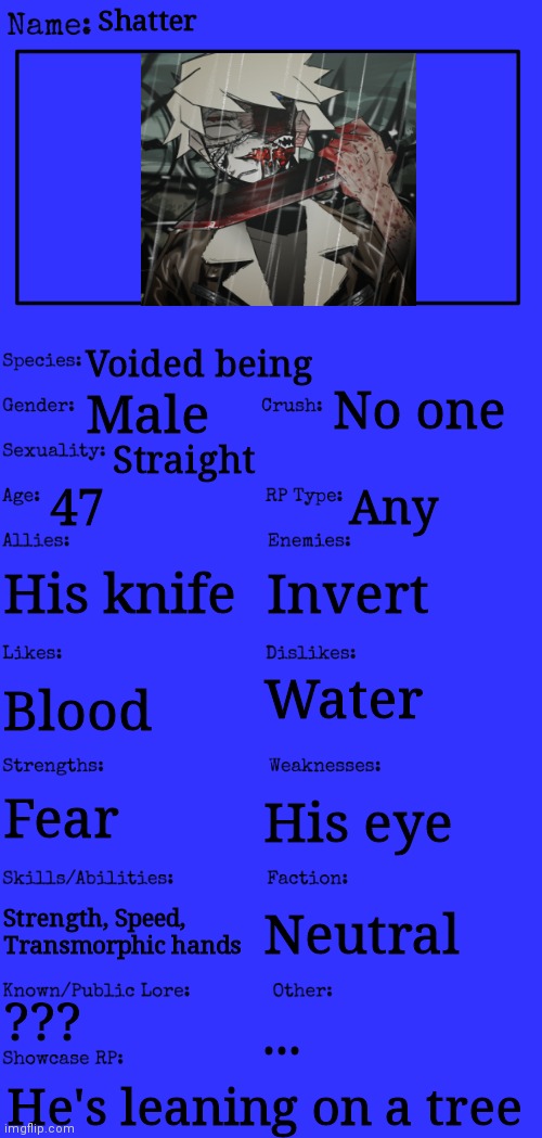 New OC showcase for RP stream | Shatter; Voided being; No one; Male; Straight; 47; Any; His knife; Invert; Water; Blood; Fear; His eye; Strength, Speed, Transmorphic hands; Neutral; ??? ... He's leaning on a tree | image tagged in new oc showcase for rp stream | made w/ Imgflip meme maker