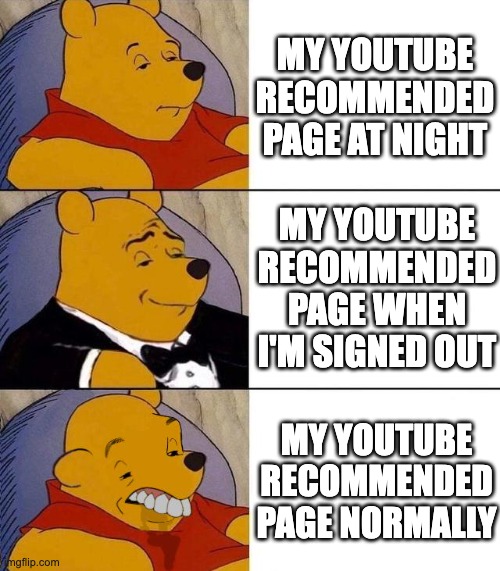 Relatable? | MY YOUTUBE RECOMMENDED PAGE AT NIGHT; MY YOUTUBE RECOMMENDED PAGE WHEN I'M SIGNED OUT; MY YOUTUBE RECOMMENDED PAGE NORMALLY | image tagged in best better blurst | made w/ Imgflip meme maker