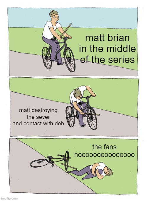 Bike Fall Meme | matt brian in the middle of the series; matt destroying the sever and contact with deb; the fans nooooooooooooooo | image tagged in memes,bike fall | made w/ Imgflip meme maker